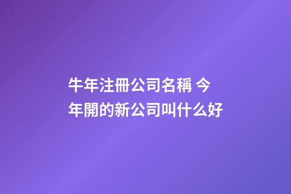 牛年注冊公司名稱 今年開的新公司叫什么好